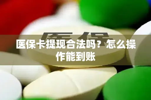 医保卡提现合法吗？怎么操作能到账
